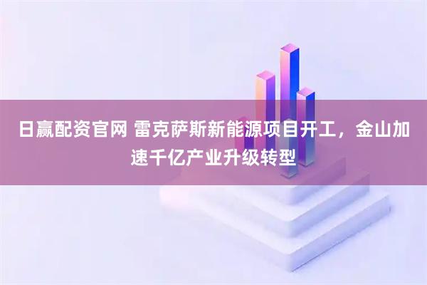 日赢配资官网 雷克萨斯新能源项目开工，金山加速千亿产业升级转型