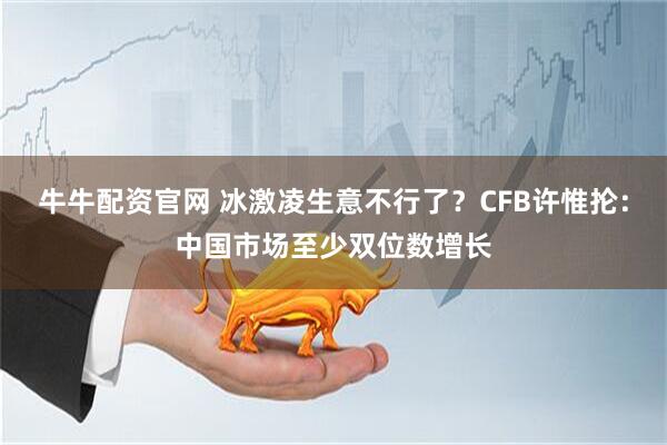 牛牛配资官网 冰激凌生意不行了？CFB许惟抡：中国市场至少双位数增长