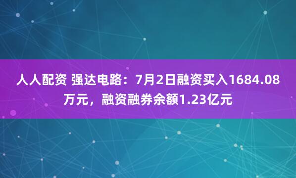 人人配资 强达电路：7月2日融资买入1684.08万元，融资融券余额1.23亿元
