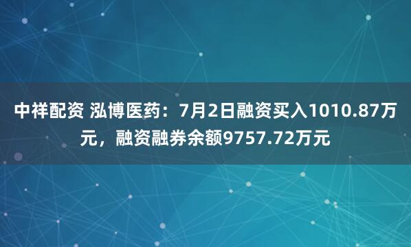 中祥配资 泓博医药：7月2日融资买入1010.87万元，融资融券余额9757.72万元