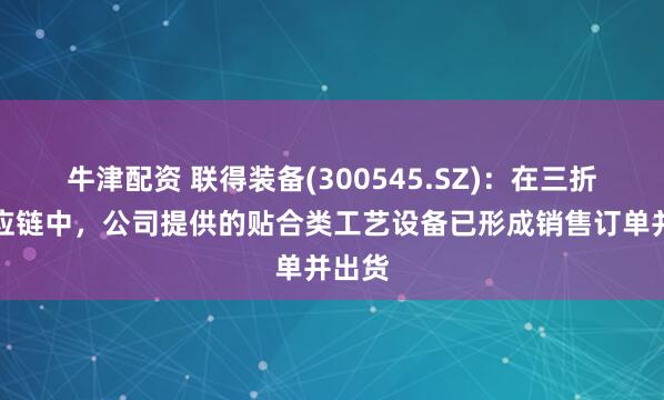 牛津配资 联得装备(300545.SZ):在三折屏供应链中,公司提供的贴合类工艺设备已形成销售订单并出货