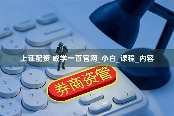 上证配资 威学一百官网_小白_课程_内容