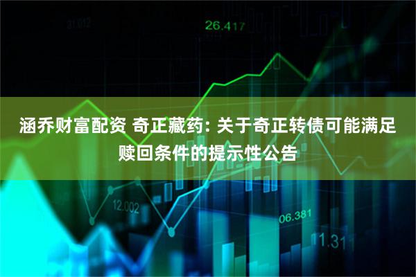 涵乔财富配资 奇正藏药: 关于奇正转债可能满足赎回条件的提示性公告