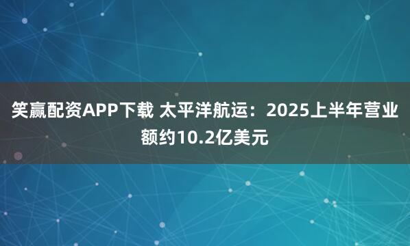 笑赢配资APP下载 太平洋航运：2025上半年营业额约10.2亿美元