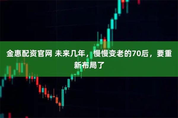 金惠配资官网 未来几年，慢慢变老的70后，要重新布局了