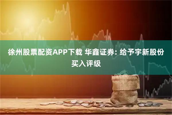 徐州股票配资APP下载 华鑫证券: 给予宇新股份买入评级