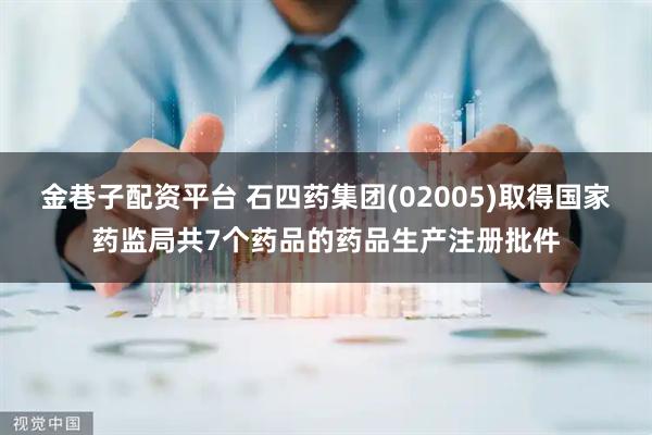 金巷子配资平台 石四药集团(02005)取得国家药监局共7个药品的药品生产注册批件