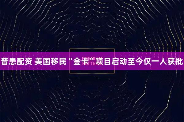 普患配资 美国移民“金卡”项目启动至今仅一人获批