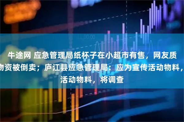 牛途网 应急管理局纸杯子在小超市有售，网友质疑公用物资被倒卖；庐江县应急管理局：应为宣传活动物料，将调查