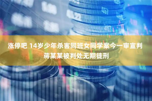 涨停吧 14岁少年杀害同班女同学案今一审宣判 蒋某某被判处无期徒刑