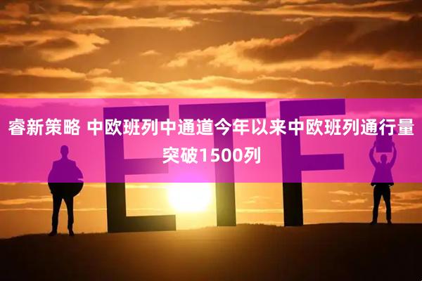 睿新策略 中欧班列中通道今年以来中欧班列通行量突破1500列